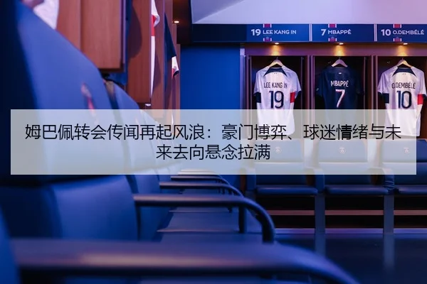 姆巴佩转会传闻再起风浪：豪门博弈、球迷情绪与未来去向悬念拉满