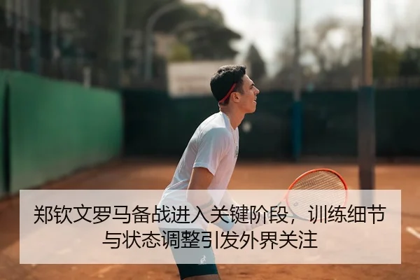 郑钦文罗马备战进入关键阶段，训练细节与状态调整引发外界关注 - 相关报道缩略图